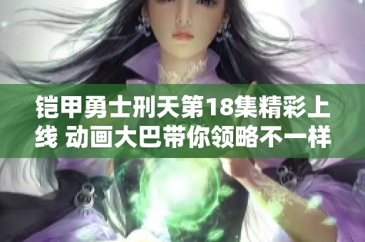 鎧甲勇士刑天第18集精彩上線 動(dòng)畫大巴帶你領(lǐng)略不一樣的冒險(xiǎn)旅程