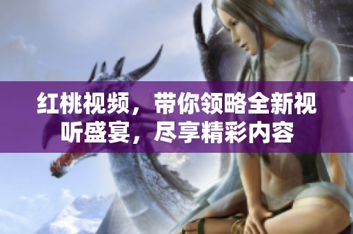 紅桃視頻，帶你領(lǐng)略全新視聽盛宴，盡享精彩內(nèi)容