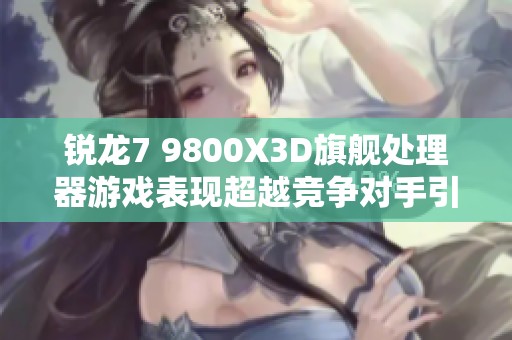 銳龍7 9800X3D旗艦處理器游戲表現(xiàn)超越競(jìng)爭(zhēng)對(duì)手引發(fā)熱議