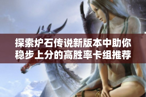 探索爐石傳說新版本中助你穩(wěn)步上分的高勝率卡組推薦與策略解析