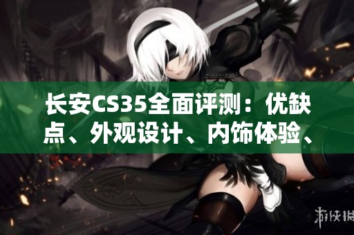 長安CS35全面評測：優(yōu)缺點(diǎn)、外觀設(shè)計、內(nèi)飾體驗、空間表現(xiàn)及配置與操控分析