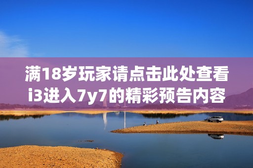 滿18歲玩家請(qǐng)點(diǎn)擊此處查看i3進(jìn)入7y7的精彩預(yù)告內(nèi)容
