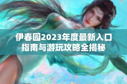 伊春園2023年度最新入口指南與游玩攻略全揭秘
