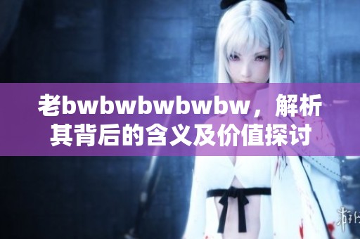 老bwbwbwbwbw，解析其背后的含義及價值探討