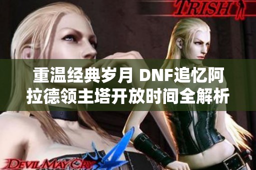 重溫經(jīng)典歲月 DNF追憶阿拉德領主塔開放時間全解析與回憶殺