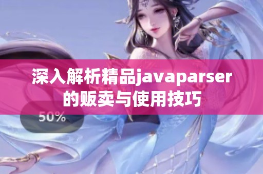 深入解析精品javaparser的販賣(mài)與使用技巧