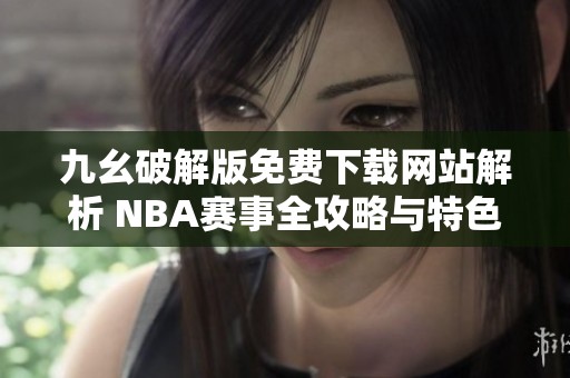 九幺破解版免費(fèi)下載網(wǎng)站解析 NBA賽事全攻略與特色介紹