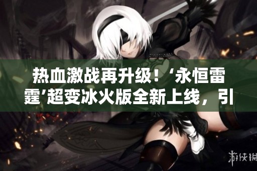 熱血激戰(zhàn)再升級(jí)！‘永恒雷霆’超變冰火版全新上線，引領(lǐng)玩家體驗(yàn)極致爽快對(duì)決