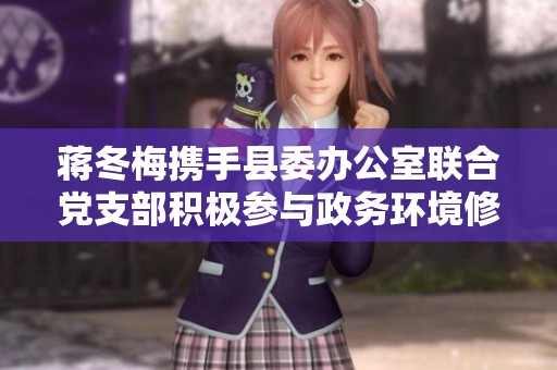 蔣冬梅攜手縣委辦公室聯(lián)合黨支部積極參與政務(wù)環(huán)境修復(fù)與凈化工作 蔣冬梅攜手縣委辦公室聯(lián)合黨支部積極參與政務(wù)環(huán)境修復(fù)與凈化工作