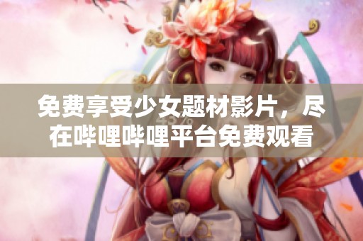 免費享受少女題材影片，盡在嗶哩嗶哩平臺免費觀看