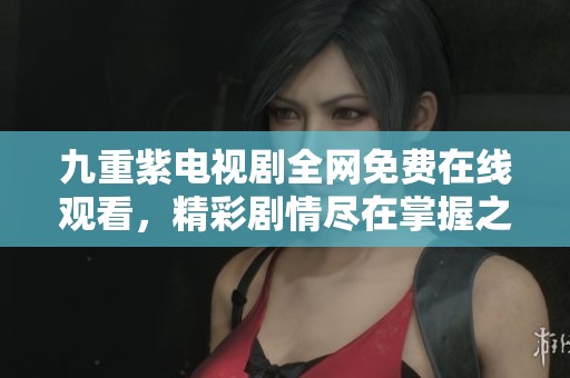 九重紫電視劇全網(wǎng)免費(fèi)在線觀看，精彩劇情盡在掌握之中