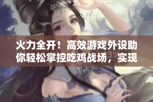 火力全開！高效游戲外設(shè)助你輕松掌控吃雞戰(zhàn)場，實現(xiàn)四六指操作新境界