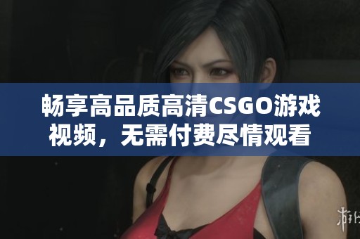 暢享高品質(zhì)高清CSGO游戲視頻，無需付費(fèi)盡情觀看