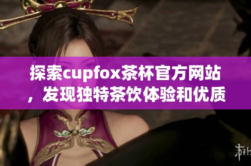 探索cupfox茶杯官方網(wǎng)站，發(fā)現(xiàn)獨(dú)特茶飲體驗(yàn)和優(yōu)質(zhì)產(chǎn)品