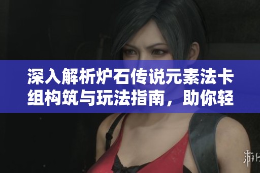 深入解析爐石傳說元素法卡組構(gòu)筑與玩法指南，助你輕松上手游戲技巧