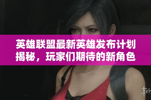 英雄聯(lián)盟最新英雄發(fā)布計劃揭秘，玩家們期待的新角色何時面世呢