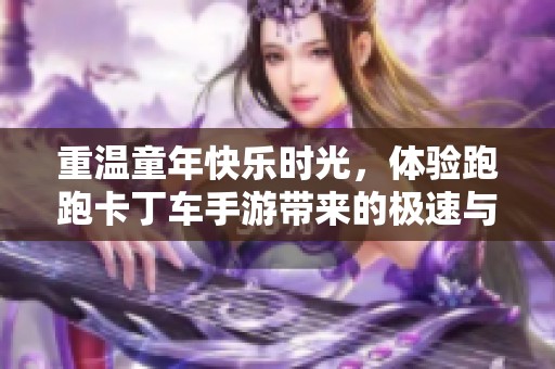 重溫童年快樂時(shí)光，體驗(yàn)跑跑卡丁車手游帶來的極速與激情之旅