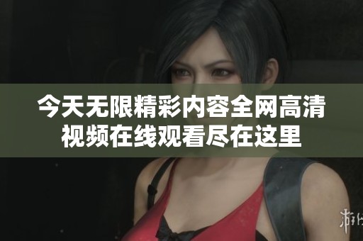 今天無(wú)限精彩內(nèi)容全網(wǎng)高清視頻在線觀看盡在這里