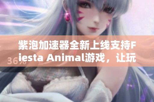紫泡加速器全新上線支持Fiesta Animal游戲，讓玩家暢享無阻暢快體驗