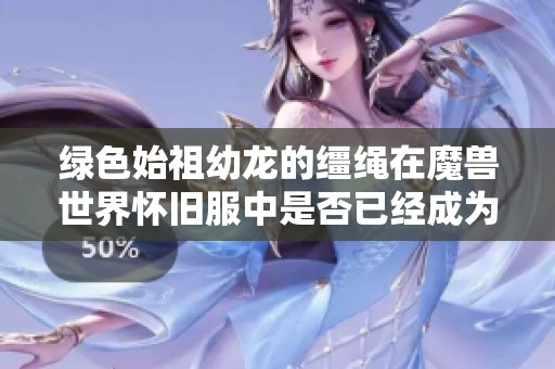 綠色始祖幼龍的韁繩在魔獸世界懷舊服中是否已經成為絕版物品了呢 綠色始祖幼龍的韁繩在魔獸世界懷舊服中是否已經成為絕版物品了呢