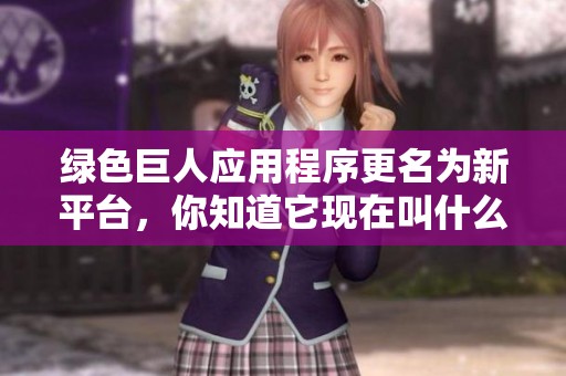 綠色巨人應(yīng)用程序更名為新平臺(tái)，你知道它現(xiàn)在叫什么嗎