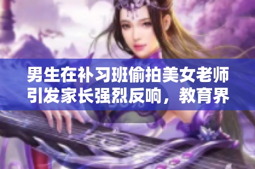 男生在補習班偷拍美女老師引發(fā)家長強烈反響，教育界關注課堂保護問題