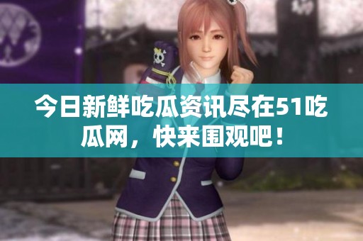 今日新鮮吃瓜資訊盡在51吃瓜網(wǎng)，快來(lái)圍觀吧！