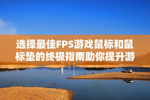 選擇最佳FPS游戲鼠標和鼠標墊的終極指南助你提升游戲體驗