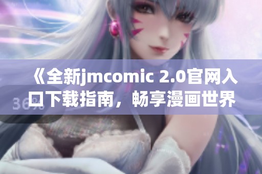 《全新jmcomic 2.0官網(wǎng)入口下載指南，暢享漫畫世界》
