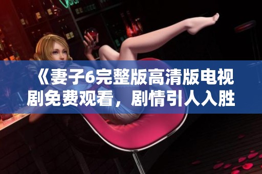 《妻子6完整版高清版電視劇免費觀看，劇情引人入勝不容錯過》