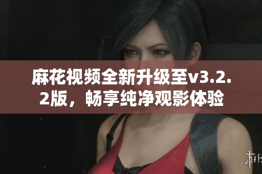 麻花視頻全新升級至v3.2.2版，暢享純凈觀影體驗