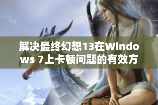 解決最終幻想13在Windows 7上卡頓問題的有效方法與技巧解析 解決最終幻想13在Windows 7上卡頓問題的有效方法與技巧解析