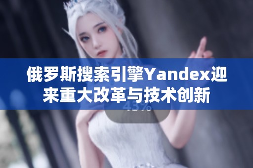 俄羅斯搜索引擎Yandex迎來重大改革與技術(shù)創(chuàng)新