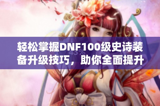 輕松掌握DNF100級史詩裝備升級技巧，助你全面提升戰(zhàn)斗力和裝備實力！