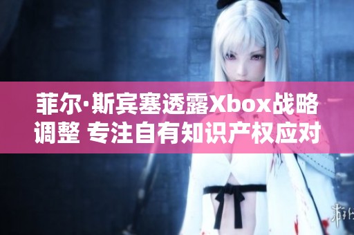 菲爾·斯賓塞透露Xbox戰(zhàn)略調(diào)整 專注自有知識(shí)產(chǎn)權(quán)應(yīng)對(duì)授權(quán)游戲挑戰(zhàn)