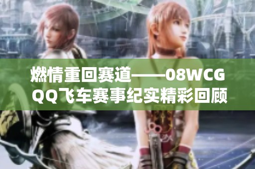 燃情重回賽道——08WCG QQ飛車賽事紀(jì)實(shí)精彩回顧與展望