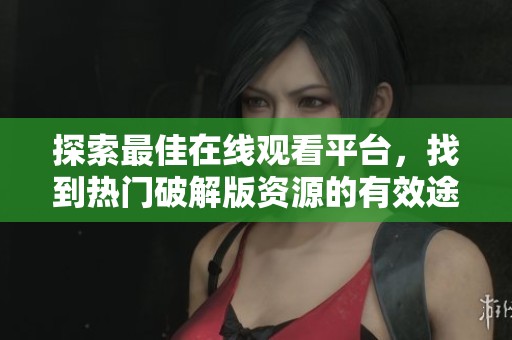 探索最佳在線觀看平臺，找到熱門破解版資源的有效途徑