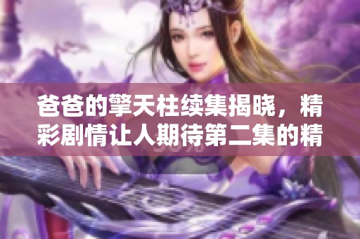 爸爸的擎天柱續(xù)集揭曉，精彩劇情讓人期待第二集的精彩發(fā)展