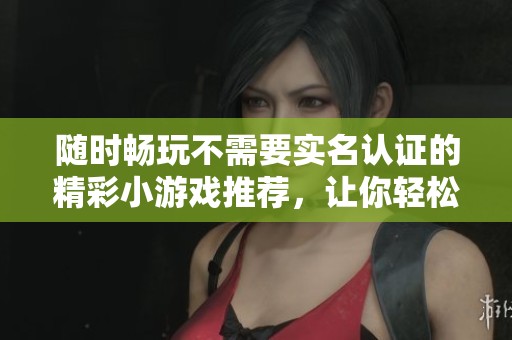 隨時暢玩不需要實名認證的精彩小游戲推薦，讓你輕松享受娛樂時光