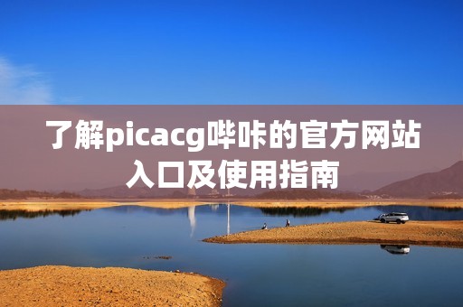 了解picacg嗶咔的官方網(wǎng)站入口及使用指南