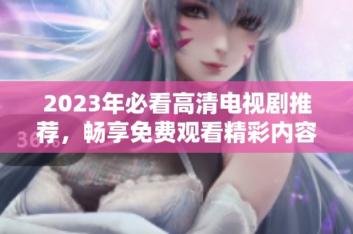 2023年必看高清電視劇推薦，暢享免費觀看精彩內(nèi)容