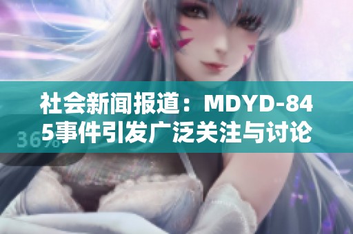 社會(huì)新聞報(bào)道：MDYD-845事件引發(fā)廣泛關(guān)注與討論的影響與反思