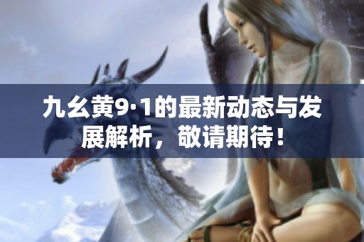 九幺黃9·1的最新動(dòng)態(tài)與發(fā)展解析，敬請期待！