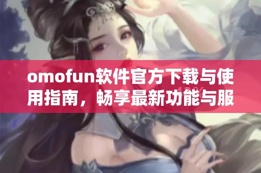 omofun軟件官方下載與使用指南，暢享最新功能與服務(wù)