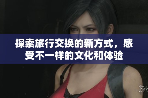 探索旅行交換的新方式，感受不一樣的文化和體驗(yàn)