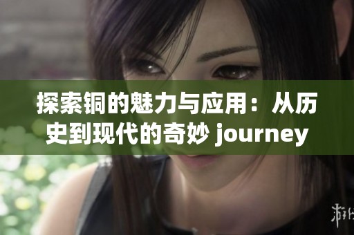 探索銅的魅力與應(yīng)用：從歷史到現(xiàn)代的奇妙 journey
