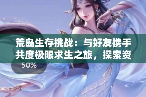 荒島生存挑戰(zhàn)：與好友攜手共度極限求生之旅，探索資源與策略的完美結(jié)合