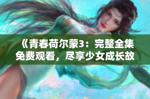 《青春荷爾蒙3：完整全集免費觀看，盡享少女成長故事》
