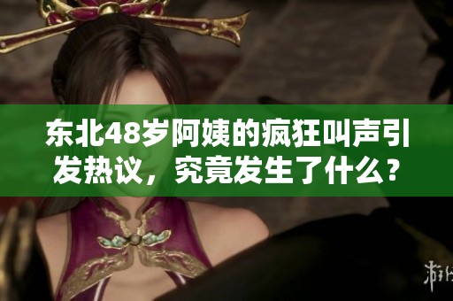 東北48歲阿姨的瘋狂叫聲引發(fā)熱議，究竟發(fā)生了什么？