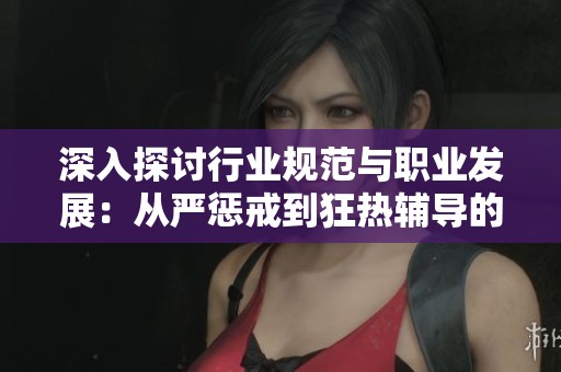 深入探討行業(yè)規(guī)范與職業(yè)發(fā)展：從嚴(yán)懲戒到狂熱輔導(dǎo)的全景分析